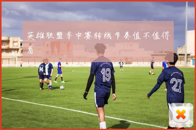 英雄联盟季中赛转线节奏值不值得看