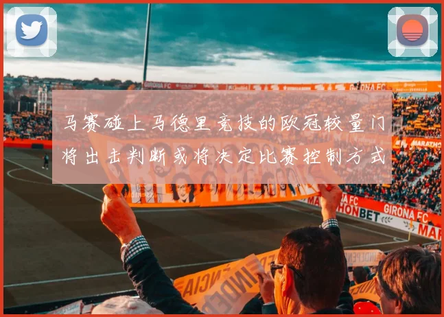 马赛碰上马德里竞技的欧冠较量门将出击判断或将决定比赛控制方式