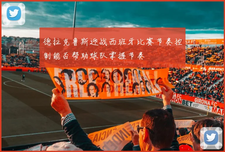 德拉克鲁斯迎战西班牙比赛节奏控制能否帮助球队掌握节奏