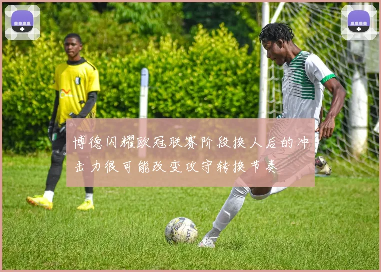 博德闪耀欧冠联赛阶段换人后的冲击力很可能改变攻守转换节奏
