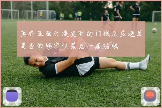 奥乔亚面对捷克时的门线反应速度是否能够守住最后一道防线