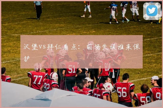 汉堡vs拜仁看点：前场失误谁来保护