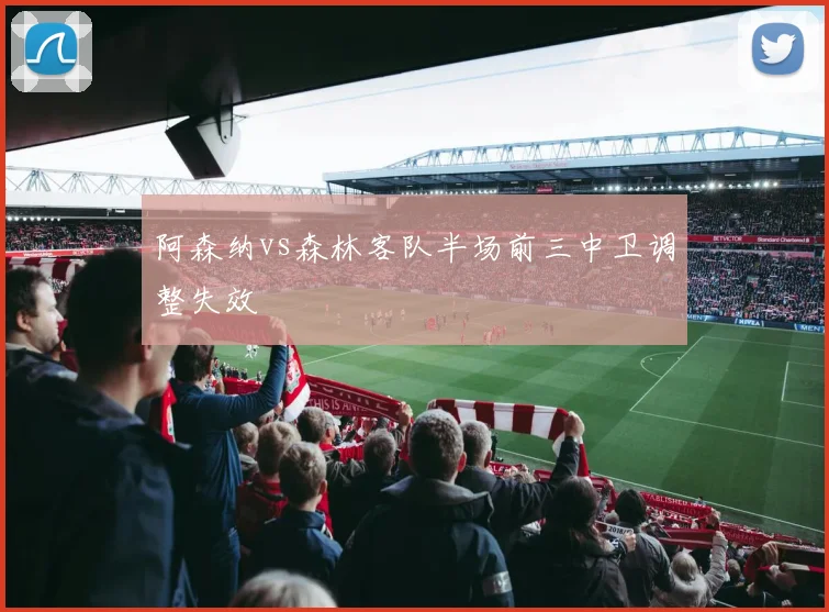 阿森纳vs森林客队半场前三中卫调整失效