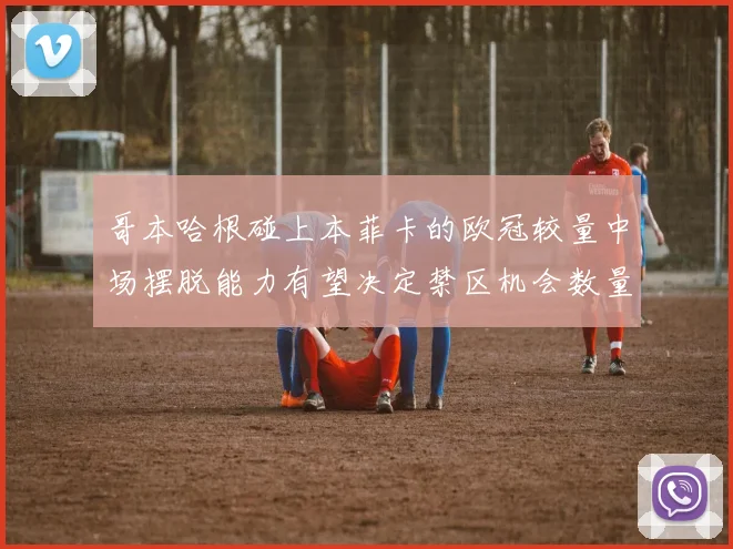 哥本哈根碰上本菲卡的欧冠较量中场摆脱能力有望决定禁区机会数量