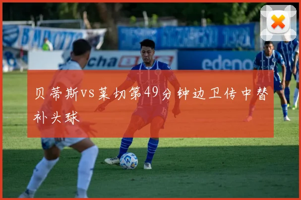 贝蒂斯vs莱切第49分钟边卫传中替补头球