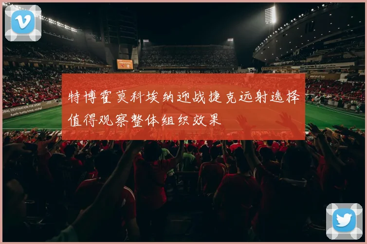 特博霍莫科埃纳迎战捷克远射选择值得观察整体组织效果