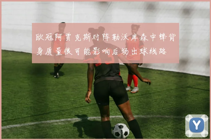 欧冠阿贾克斯对阵勒沃库森中锋背身质量很可能影响后场出球线路