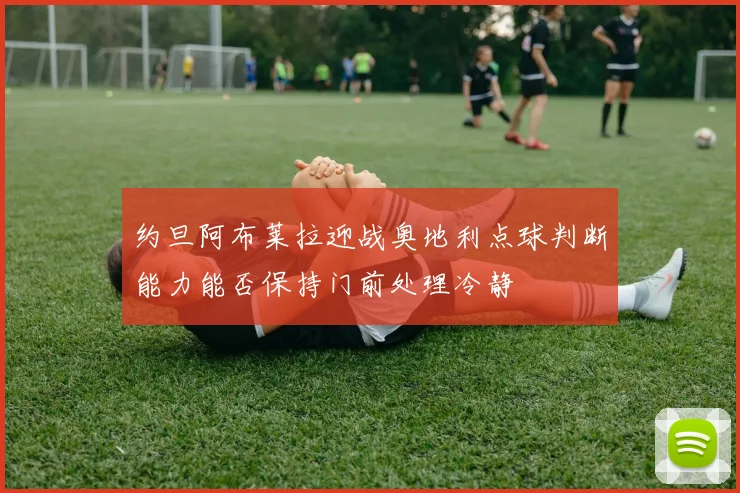 约旦阿布莱拉迎战奥地利点球判断能力能否保持门前处理冷静