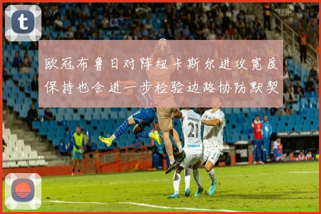 欧冠布鲁日对阵纽卡斯尔进攻宽度保持也会进一步检验边路协防默契