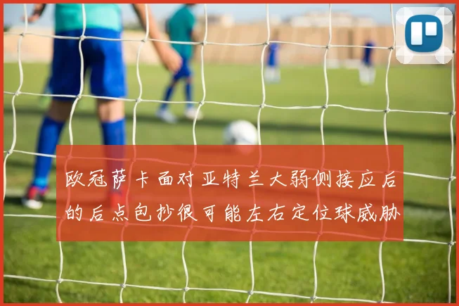 欧冠萨卡面对亚特兰大弱侧接应后的后点包抄很可能左右定位球威胁