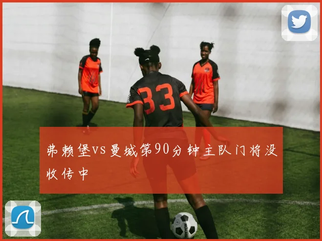 弗赖堡vs曼城第90分钟主队门将没收传中