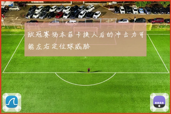 欧冠赛场本菲卡换人后的冲击力可能左右定位球威胁