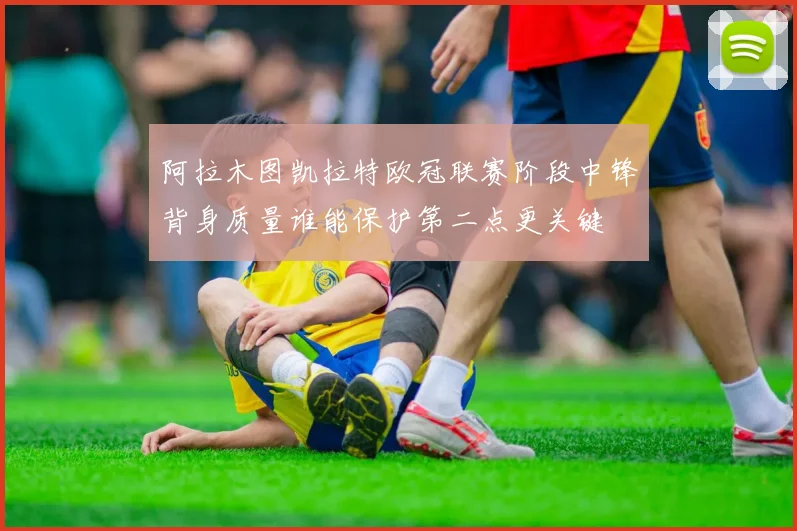 阿拉木图凯拉特欧冠联赛阶段中锋背身质量谁能保护第二点更关键
