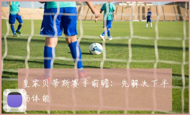 皇家贝蒂斯赛季前瞻：先解决下半场体能