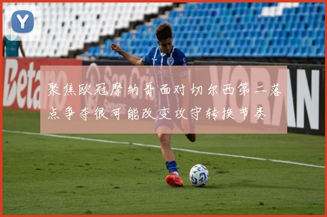 聚焦欧冠摩纳哥面对切尔西第二落点争夺很可能改变攻守转换节奏