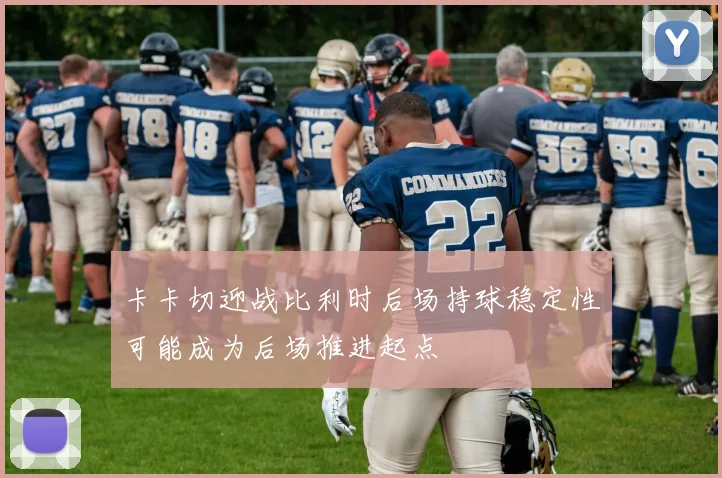 卡卡切迎战比利时后场持球稳定性可能成为后场推进起点
