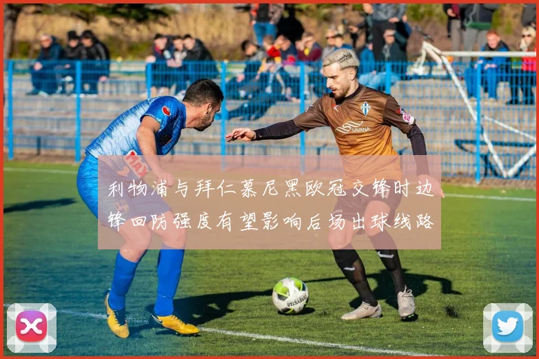 利物浦与拜仁慕尼黑欧冠交锋时边锋回防强度有望影响后场出球线路