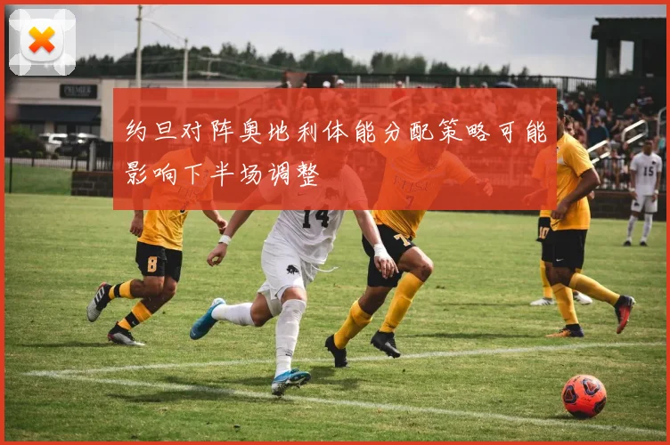 约旦对阵奥地利体能分配策略可能影响下半场调整
