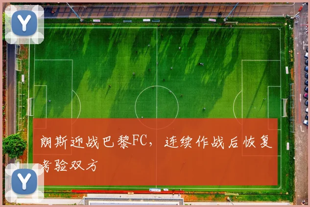 朗斯迎战巴黎FC，连续作战后恢复考验双方