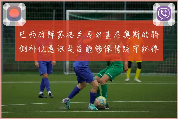 巴西对阵苏格兰马尔基尼奥斯的弱侧补位意识是否能够保持防守纪律