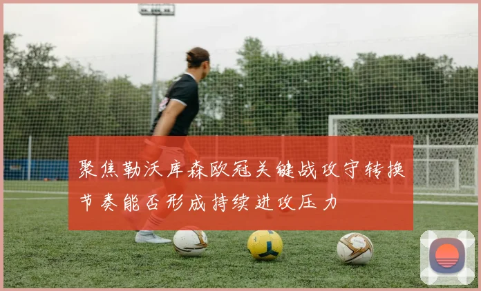 聚焦勒沃库森欧冠关键战攻守转换节奏能否形成持续进攻压力
