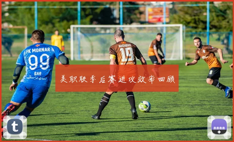 美职联季后赛进攻效率回顾