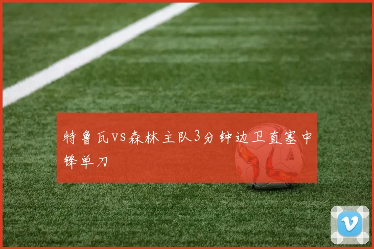 特鲁瓦vs森林主队3分钟边卫直塞中锋单刀