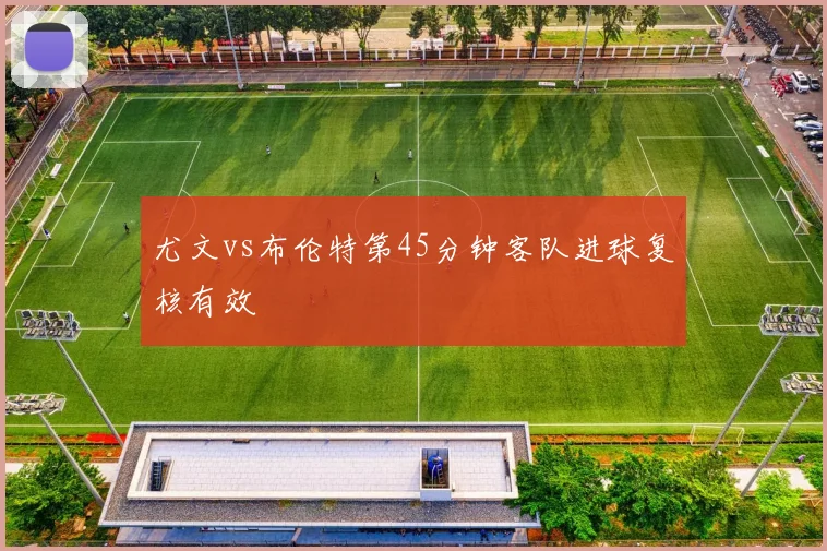 尤文vs布伦特第45分钟客队进球复核有效