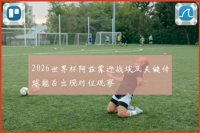 2026世界杯阿兹蒙迎战埃及关键传球能否出现对位观察