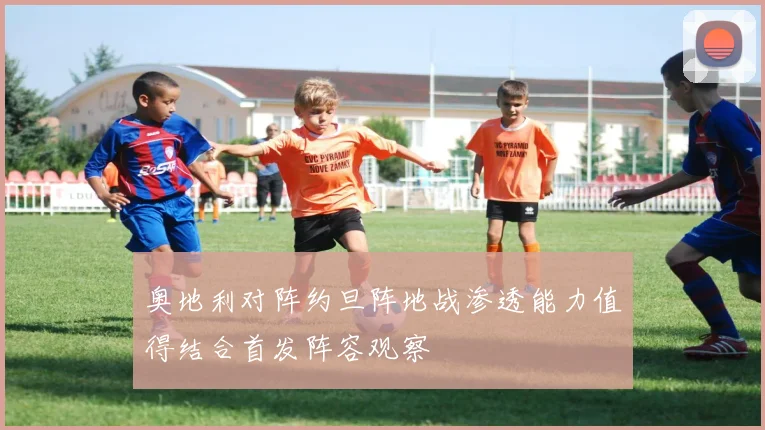 奥地利对阵约旦阵地战渗透能力值得结合首发阵容观察