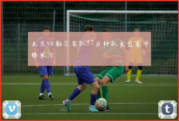 米兰vs勒芒客队57分钟队长直塞中锋单刀