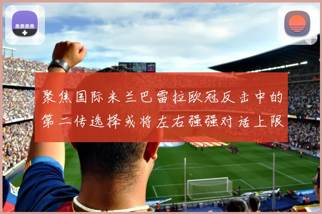 聚焦国际米兰巴雷拉欧冠反击中的第二传选择或将左右强强对话上限