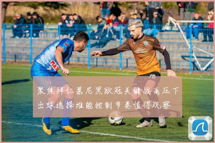 聚焦拜仁慕尼黑欧冠关键战高压下出球选择谁能控制节奏值得观察