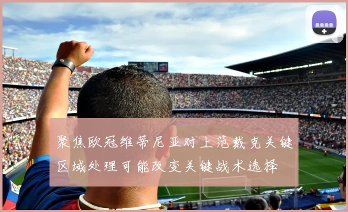 聚焦欧冠维蒂尼亚对上范戴克关键区域处理可能改变关键战术选择