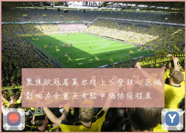 聚焦欧冠居莱尔对上戈登核心区域影响力会重点考验中场协同程度