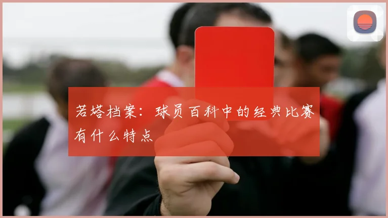若塔档案：球员百科中的经典比赛有什么特点