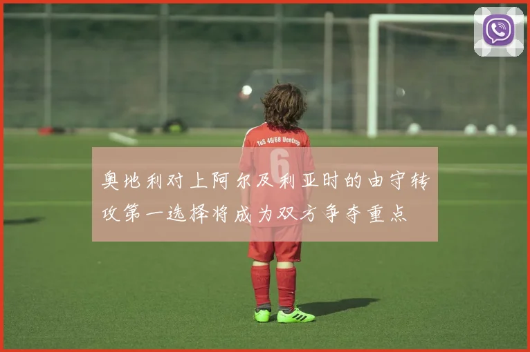 奥地利对上阿尔及利亚时的由守转攻第一选择将成为双方争夺重点