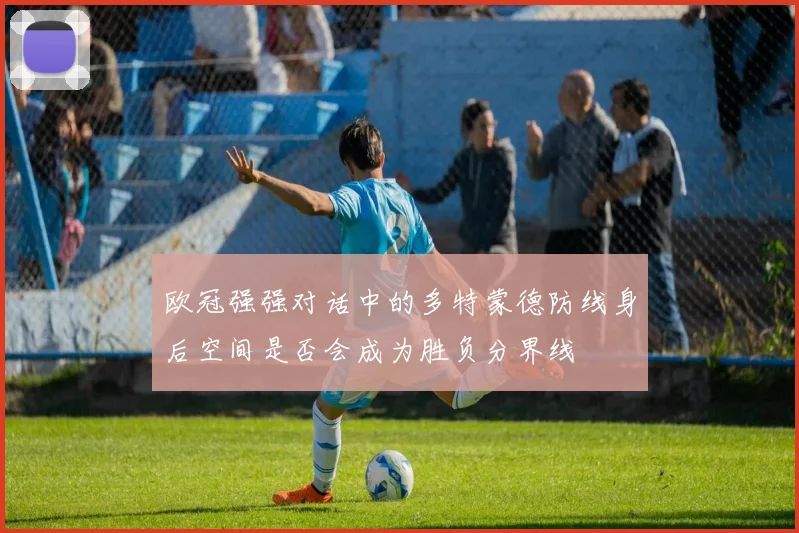 欧冠强强对话中的多特蒙德防线身后空间是否会成为胜负分界线